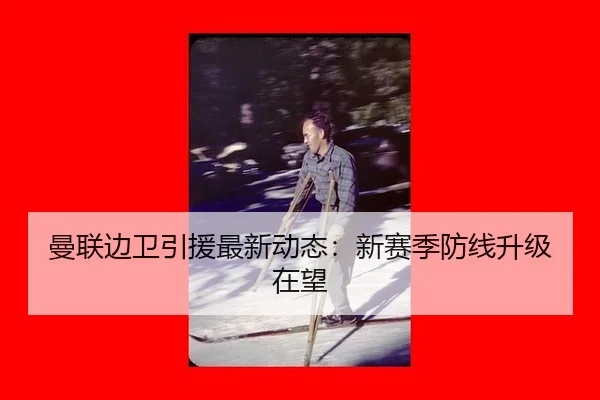 曼联边卫引援最新动态：新赛季防线升级在望