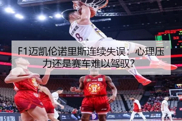 F1迈凯伦诺里斯连续失误：心理压力还是赛车难以驾驭？