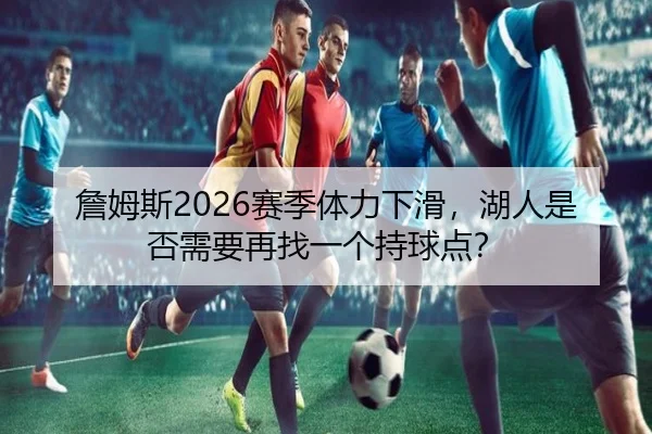 詹姆斯2026赛季体力下滑，湖人是否需要再找一个持球点？